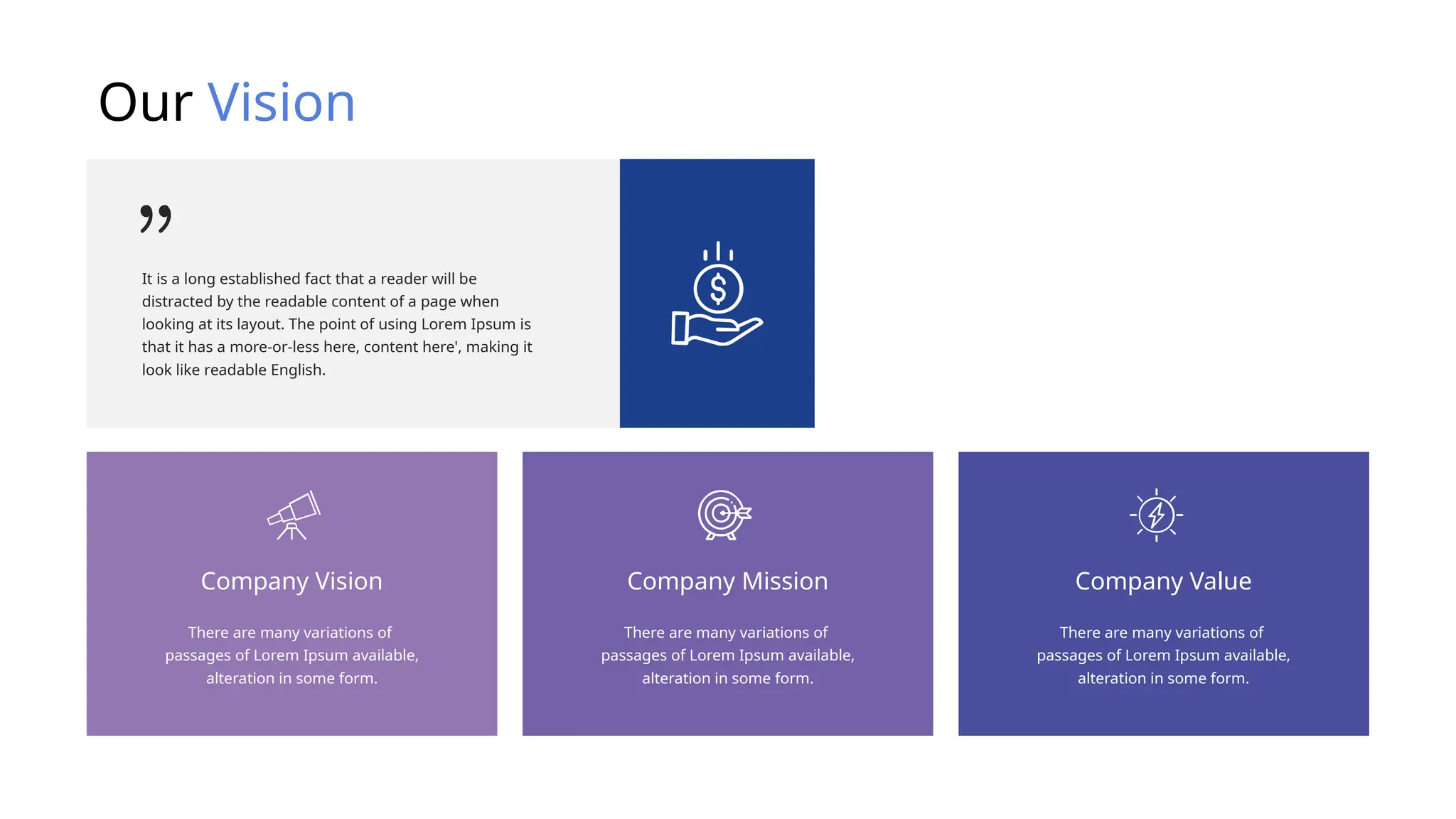 Our Vision
It is a long established fact that a reader will be
distracted by the readable content of a page when
looking at its layout. The point of using Lorem Ipsum is
that it has a more-or-less here, content here', making it
look like readable English.
There are many variations of
passages of Lorem Ipsum available,
alteration in some form.
Company Vision
There are many variations of
passages of Lorem Ipsum available,
alteration in some form.
Company Mission
There are many variations of
passages of Lorem Ipsum available,
alteration in some form.
Company Value
 