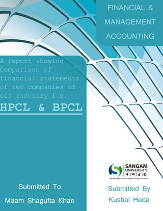 FINANCIAL &
MANAGEMENT
ACCOUNTING
Submitted To
Maam Shagufta Khan
Submitted By
Kushal Heda
A report showing
Comparison of
financial statements
of two companies of
oil Industry i.e.
HPCL & BPCL
 