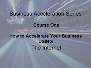 Business Acceleration Series Course One How to Accelerate Your Business   USING  The Internet 