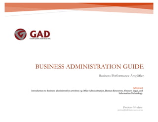 BUSINESS ADMINISTRATION GUIDE
Business Performance Amplifier
Precious Mvulane
precious@mail.financesuccess.co.za
Abstract
Introduction to Business administrative activities e.g Office Administration, Human Resources, Finance, Legal, and
Information Technology.
 