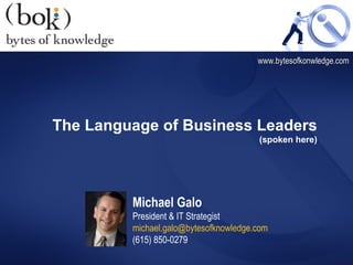 The Language of Business Leaders (spoken here) www.bytesofkonwledge.com Michael Galo President & IT Strategist [email_address] (615) 850-0279 