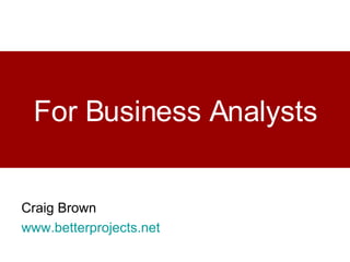 For Business Analysts Craig Brown www.betterprojects.net   