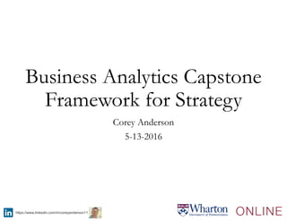 Business Analytics Capstone
Framework for Strategy
Corey Anderson
5-13-2016
https://www.linkedin.com/in/coreyanderson11
 