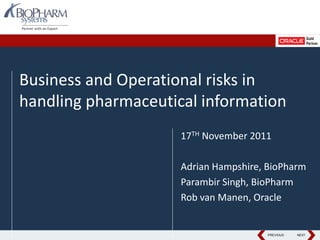 PREVIOUS NEXTPREVIOUS NEXT
Business and Operational risks in
handling pharmaceutical information
17TH November 2011
Adrian Hampshire, BioPharm
Parambir Singh, BioPharm
Rob van Manen, Oracle
 
