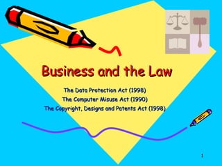 Business and the Law The Data Protection Act (1998) The Computer Misuse Act (1990) The Copyright, Designs and Patents Act (1998) 