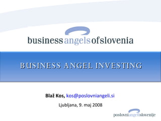 Blaž Kos,   [email_address]   Ljubljana, 9. maj 2008 BUSINESS ANGEL INVESTING 