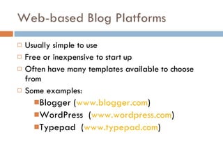 Web-based Blog Platforms Usually simple to use Free or inexpensive to start up Often have many templates available to choose from Some examples: Blogger ( www.blogger.com ) WordPress  ( www.wordpress.com ) Typepad  ( www.typepad.com ) 