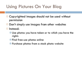 Using Pictures On Your Blog Copyrighted images should not be used without permission Don’t simply use images from other websites Instead: Use photos you have taken or to which you have the rights Find free-use photos online Purchase photos from a stock photo website 