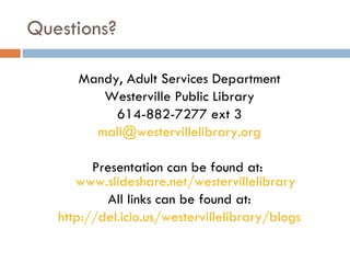 Questions? Mandy, Adult Services Department Westerville Public Library 614-882-7277 ext 3 [email_address] Presentation can be found at:  www.slideshare.net/westervillelibrary All links can be found at: http://del.icio.us/westervillelibrary/blogs 