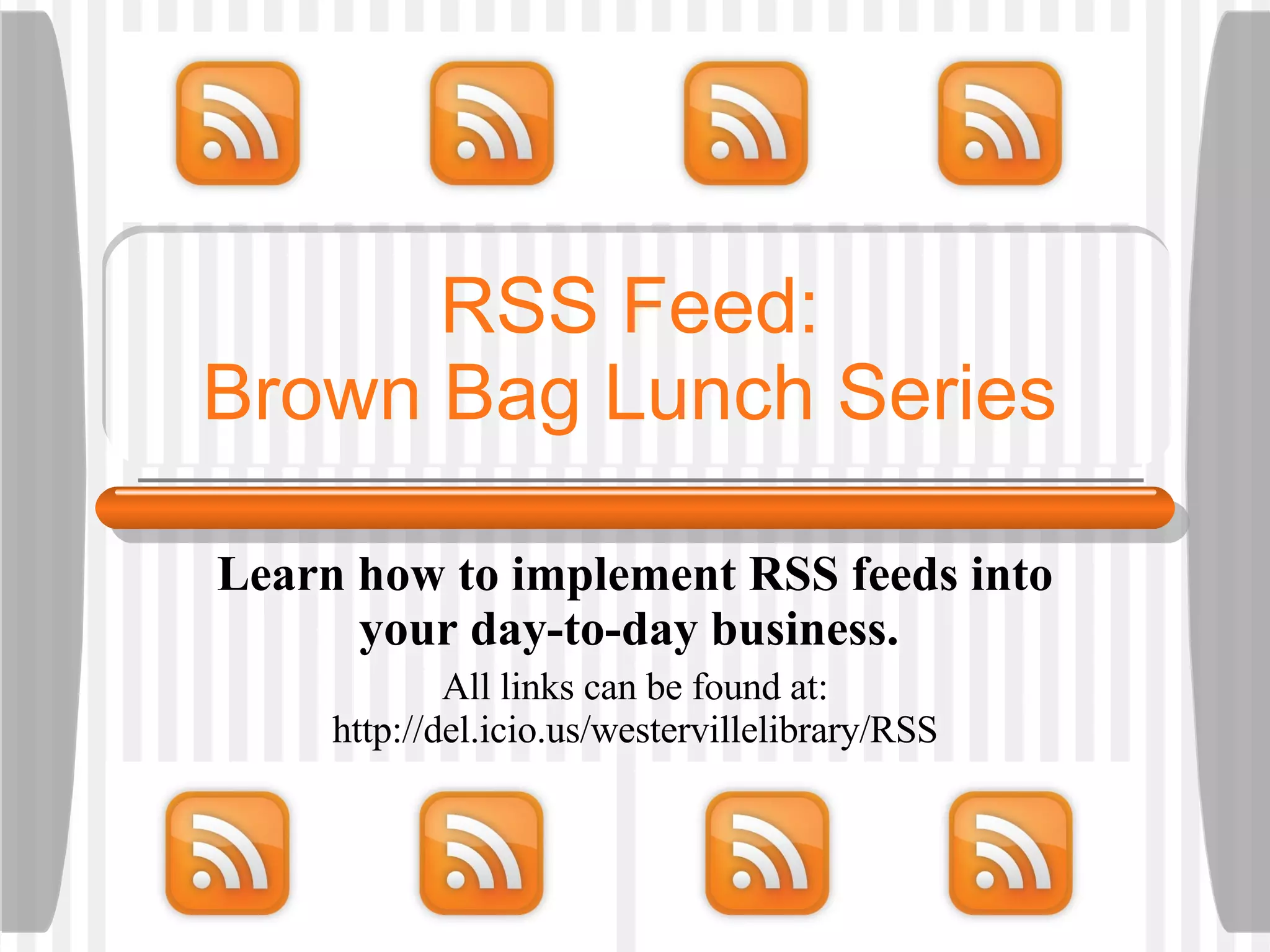 RSS Feed: Brown Bag Lunch Series Learn how to implement RSS feeds into your day-to-day business.  All links can be found at: http://del.icio.us/westervillelibrary/RSS 