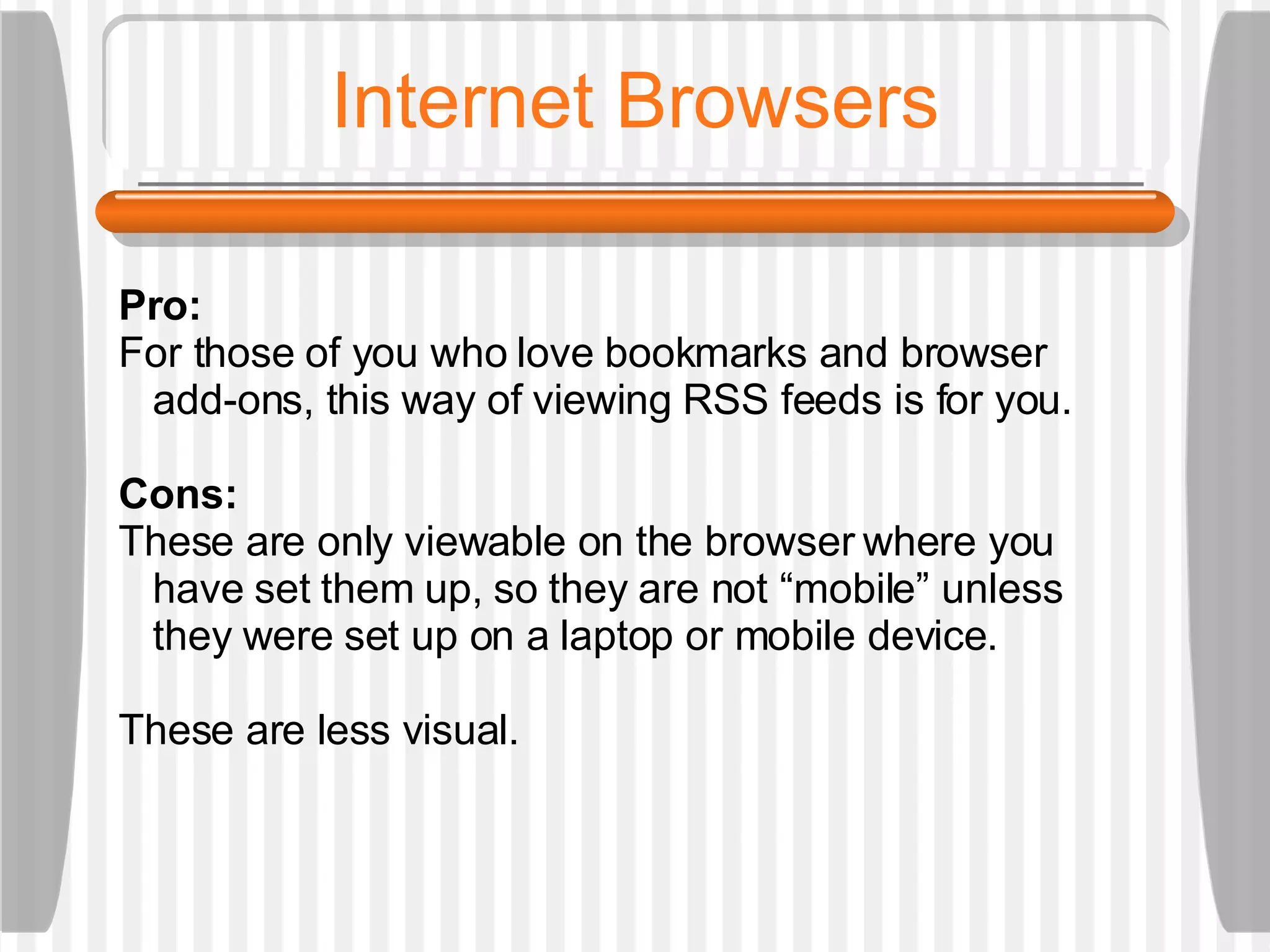 Internet Browsers Pro:  For those of you who love bookmarks and browser  add-ons, this way of viewing RSS feeds is for you.  Cons:  These are only viewable on the browser where you  have set them up, so they are not “mobile” unless  they were set up on a laptop or mobile device.  These are less visual.  