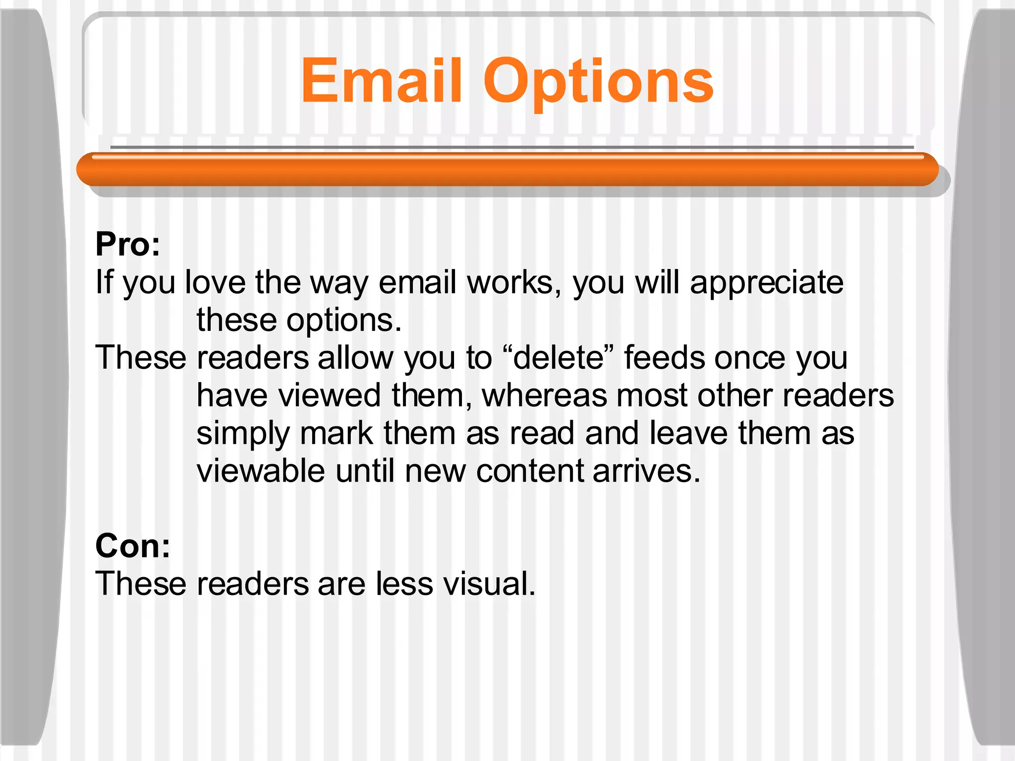 Email Options Pro:  If you love the way email works, you will appreciate  these options.  These readers allow you to “delete” feeds once you  have viewed them, whereas most other readers  simply mark them as read and leave them as  viewable until new content arrives. Con:  These readers are less visual.  
