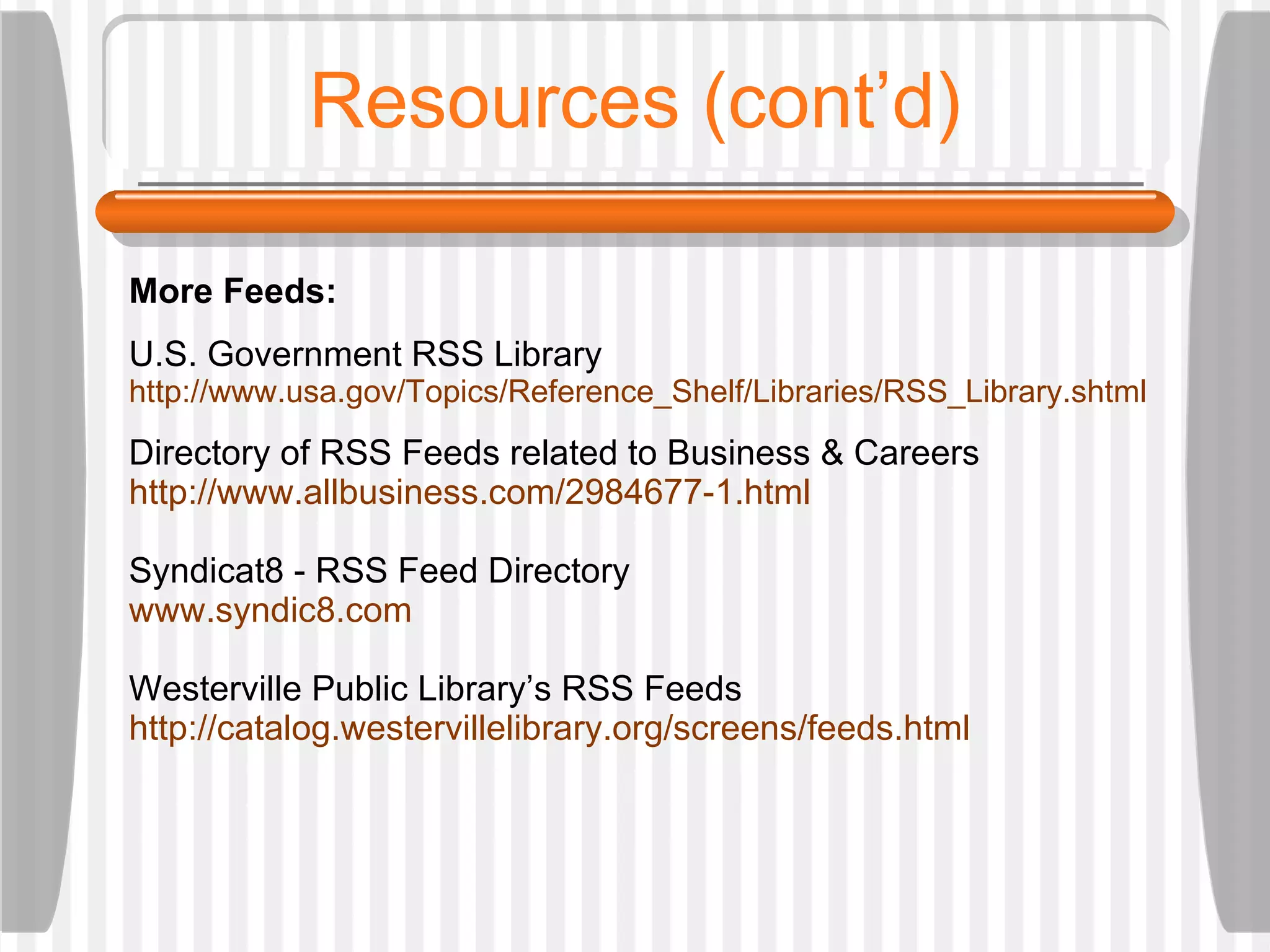 Resources (cont’d) More Feeds: U.S. Government RSS Library http://www.usa.gov/Topics/Reference_Shelf/Libraries/RSS_Library.shtml Directory of RSS Feeds related to Business & Careers http://www.allbusiness.com/2984677-1.html Syndicat8 - RSS Feed Directory www.syndic8.com Westerville Public Library’s RSS Feeds http://catalog.westervillelibrary.org/screens/feeds.html 