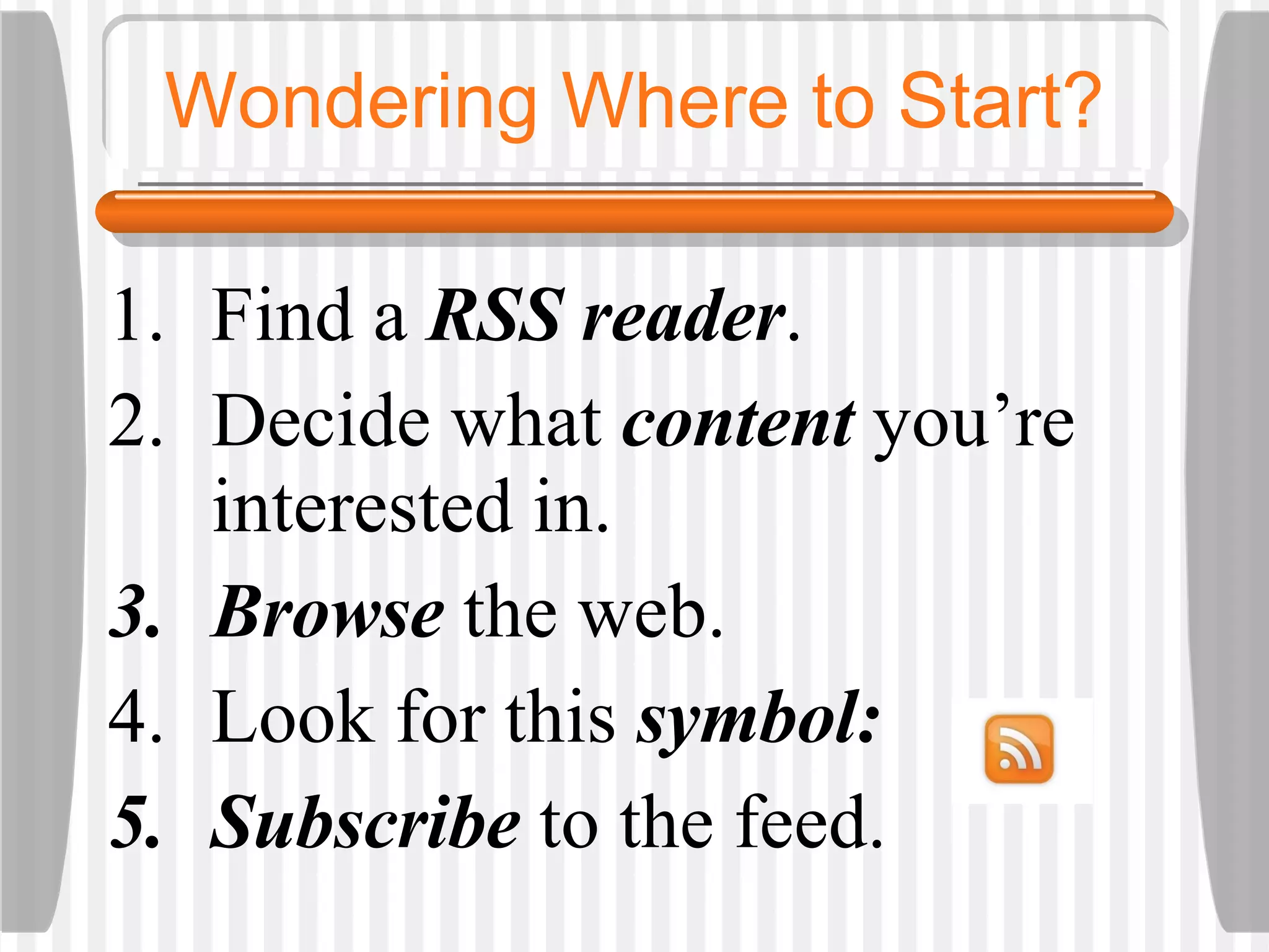 Wondering Where to Start? Find a  RSS reader .  Decide what  content   you’re interested in.  Browse   the web.  Look for this  symbol: Subscribe  to the feed.  