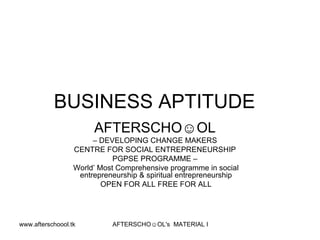 BUSINESS APTITUDE  AFTERSCHO☺OL   –  DEVELOPING CHANGE MAKERS  CENTRE FOR SOCIAL ENTREPRENEURSHIP  PGPSE PROGRAMME –  World’ Most Comprehensive programme in social entrepreneurship & spiritual entrepreneurship OPEN FOR ALL FREE FOR ALL 