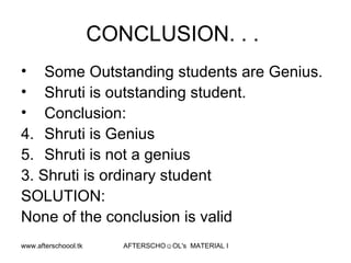 CONCLUSION. . .  Some Outstanding students are Genius. Shruti is outstanding student. Conclusion:  Shruti is Genius Shruti is not a genius 3. Shruti is ordinary student SOLUTION:  None of the conclusion is valid  
