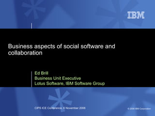 Ed Brill Business Unit Executive Lotus Software, IBM Software Group Business aspects of social software and collaboration  