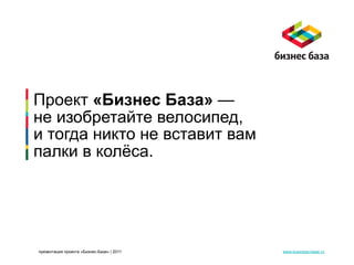 Проект «Бизнес База» —
не изобретайте велосипед,
и тогда никто не вставит вам
палки в колёса.




презентация проекта «Бизнес-База» | 2011   www.business-base.ru
 