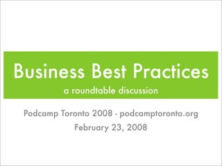 Business Best Practices
          a roundtable discussion

 Podcamp Toronto 2008 - podcamptoronto.org
            February 23, 2008