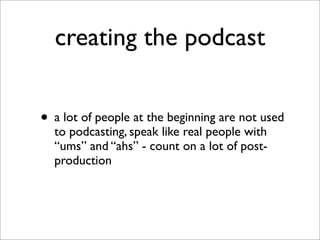 creating the podcast


• a lot of people at the beginning are not used
  to podcasting, speak like real people with
  “ums...