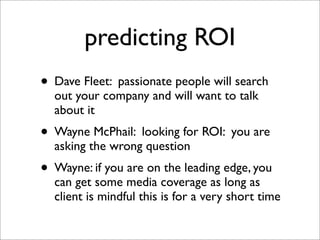 predicting ROI
• Dave Fleet: passionate people will search
  out your company and will want to talk
  about it
• Wayne McP...