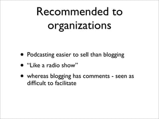 Recommended to
        organizations

• Podcasting easier to sell than blogging
• “Like a radio show”
• whereas blogging h...