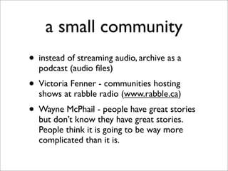 a small community
• instead of streaming audio, archive as a
  podcast (audio ﬁles)
• Victoria Fenner - communities hostin...
