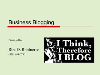 Business Blogging
Presented by
Rita D. Robinette
(828) 698-0780
 