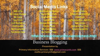 Social Media Links
SME LINK Mushrooms to Market Sales Brochure
My Video Channel World Rice Trade Whom2Contact4What
My Inbox Conflict Minerals Chemicals
Soy Trade Gold Wealth Home Business - Training
Viral Marketing Strange Bed Fellows Real Estate
Debt Ceiling Vanilla Trade Entrepreneur Club
My Google Site My Class Mates Project Feasibility
Facebook Page My Twitter Page
http://www.primaryinfo.com/contact.html
 