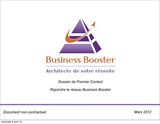 Dossier de Premier Contact

                            Rejoindre le réseau Business Booster




 Document non-contractuel                                          Mars 2012

mercredi 4 avril 12
 