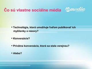 Čo sú vlastne sociálne média Technológia, ktorá umožňuje ľuďom publikovať ich  myšlienky a názory? Konverzácia? Privátna konverzácia, ktorá sa stala verejnou? Alebo? 