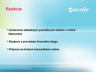 Reakcie Zostavenie základných pravidiel pre reakciu v online  diskusiách Riadenie a prevádzka firemného blogu Príprava na krízovú komunikáciu online 