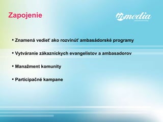 Zapojenie Znamená vedieť ako rozvinúť ambasádorské programy Vytváranie zákazníckych evangelistov a ambasadorov Manažment komunity Participačné kampane 