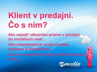 Klient v predajni. Čo s ním ? Ako  zapojiť zákazníka priamo v predajni do sociálnych sietí... Ako odprezentovať svoje výrobky moderne a interaktívne... Ako to vymyslieť tak aby to celé fungovalo samo...   