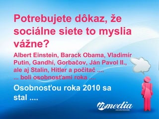 Potrebujete dôkaz ,  že sociálne siete to myslia vážne ?   Albert Einstein, Barack Obama, Vladimír Putin, Gandhí, Gorbačov, Ján Pavol II .,  ale aj Stalin, Hitler a počitač .... ... boli osobnosťami roka .... Osobnosťou roka 2010 sa stal ....   