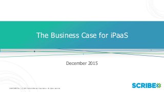 CONFIDENTIAL | © 2015 Scribe Software Corporation. All rights reserved.
The Business Case for iPaaS
December 2015
 