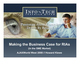 Making the Business Case for RIAs
                           (in the SME Market)
                   AJAXWorld West 2008 // Howard Kiewe
www.infotech.com              Making the Business Case for RIAs   1
 
