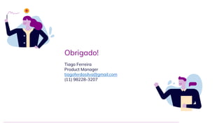Obrigado!
Tiago Ferreira
Product Manager
tiagoferdasilva@gmail.com
(11) 98228-3207
 