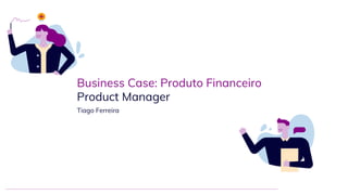 Business Case: Produto Financeiro
Product Manager
Tiago Ferreira
 