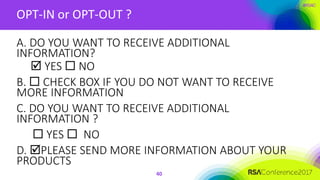 #RSAC
OPT-IN or OPT-OUT ?
A. DO YOU WANT TO RECEIVE ADDITIONAL
INFORMATION?
 YES  NO
B.  CHECK BOX IF YOU DO NOT WANT TO RECEIVE
MORE INFORMATION
C. DO YOU WANT TO RECEIVE ADDITIONAL
INFORMATION ?
 YES  NO
D. PLEASE SEND MORE INFORMATION ABOUT YOUR
PRODUCTS
40
 