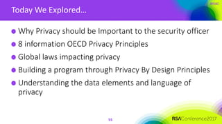 #RSAC
Today We Explored…
55
Why Privacy should be Important to the security officer
8 information OECD Privacy Principles
Global laws impacting privacy
Building a program through Privacy By Design Principles
Understanding the data elements and language of
privacy
 