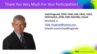 #RSAC
Thank You Very Much For Your Participation!
Todd Fitzgerald, CISSP, CISM, CISA, CRISC, CGEIT,
CIPP/US/E/C, CIPM, PMP, ISO27001, ITILv3f
Deerfield, IL
Todd_fitzgerald@yahoo.com
linkedin.com/in/toddfitzgerald
 