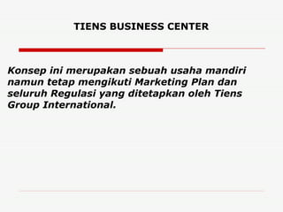 Konsep ini merupakan sebuah usaha mandiri namun tetap mengikuti Marketing Plan dan seluruh Regulasi yang ditetapkan oleh Tiens Group International. TIENS BUSINESS CENTER 