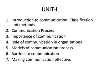 UNIT-I
1. Introduction to communication: Classification
and methods
2. Communication Process
3. Importance of communication
4. Role of communication in organizations
5. Models of communication process
6. Barriers to communication
7. Making communication effective.
 