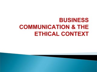 BUSINESS
COMMUNICATION & THE
ETHICAL CONTEXT
 