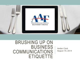 BRUSHING UP ON
BUSINESS
COMMUNICATIONS
ETIQUETTE
Amber Clark
August 19, 2014
 