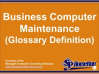SPHomeRun.com




Business Computer
   Maintenance
 (Glossary Definition)

  Courtesy of the
  Managed Computer Consulting Glossary
  http://glossary.sphomerun.com
 