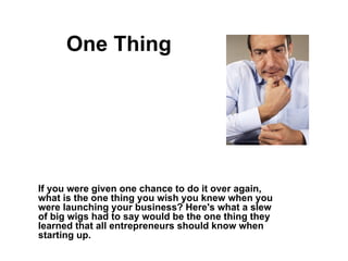 One Thing If you were given one chance to do it over again, what is the one thing you wish you knew when you were launching your business? Here's what a slew of big wigs had to say would be the one thing they learned that all entrepreneurs should know when starting up.   