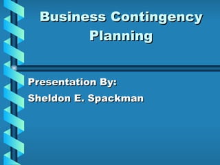 Business Contingency Planning Presentation By: Sheldon E. Spackman 