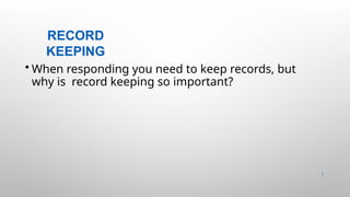 RECORD
KEEPING
49 |
• When responding you need to keep records, but
why is record keeping so important?
 
